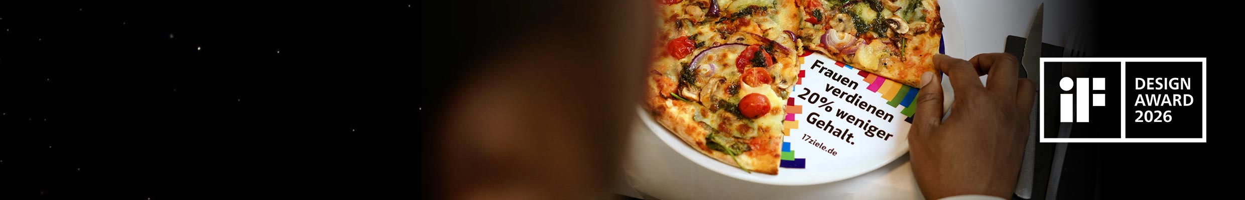 Kampagne für 17Ziele zum Thema Gender Pay Gap, umgesetzt als Prank. Konzept, Casting, Pre- und Postproduktion, Kampagnenplanung auf fünf sozialen Plattformen. Bild: Eine Pizza, bei der ein Stück fehlt; an der leeren Stelle trägt der bunt gestaltete Teller die Aufschrift „Frauen verdienen 20% weniger Gehalt“. Text: 20% WENIGER, WIESO? DER PIZZA PRANK.